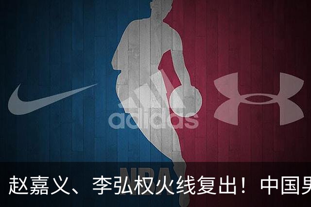 赵嘉义、李弘权火线复出！中国男篮18日18:20死磕日本，这1战输不起